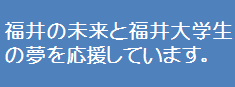 福井の未来と福井の福井大学生をの夢を応援しています