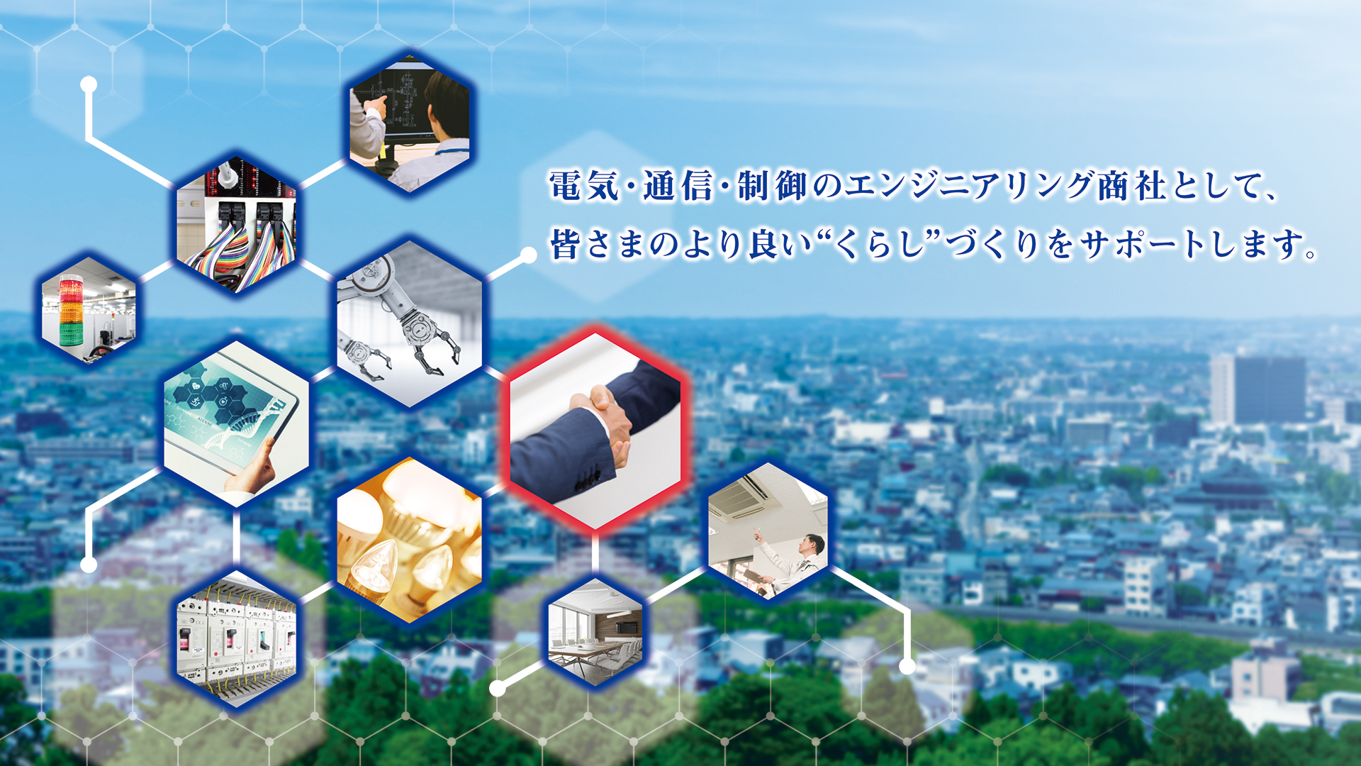 電気・通信・制御のエンジニアリング商社として、皆さまのより良い“くらし”づくりをサポートします。